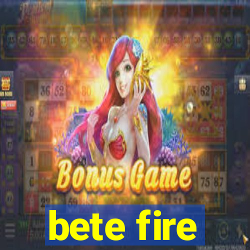 bete fire